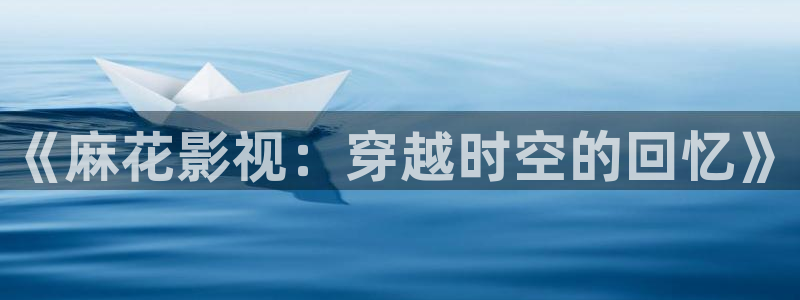 51视频在线视频看：《麻花影视：穿越时空的回忆》