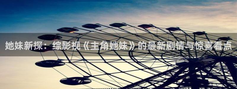 欧美51视频：她妹新探：综影视《主角她妹》的最新剧情与惊喜看点