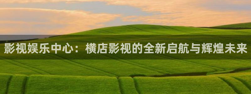 51视频 在线：影视娱乐中心：横店影视的全新启航与辉煌未来