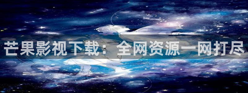 51视频www：芒果影视下载：全网资源一网打尽